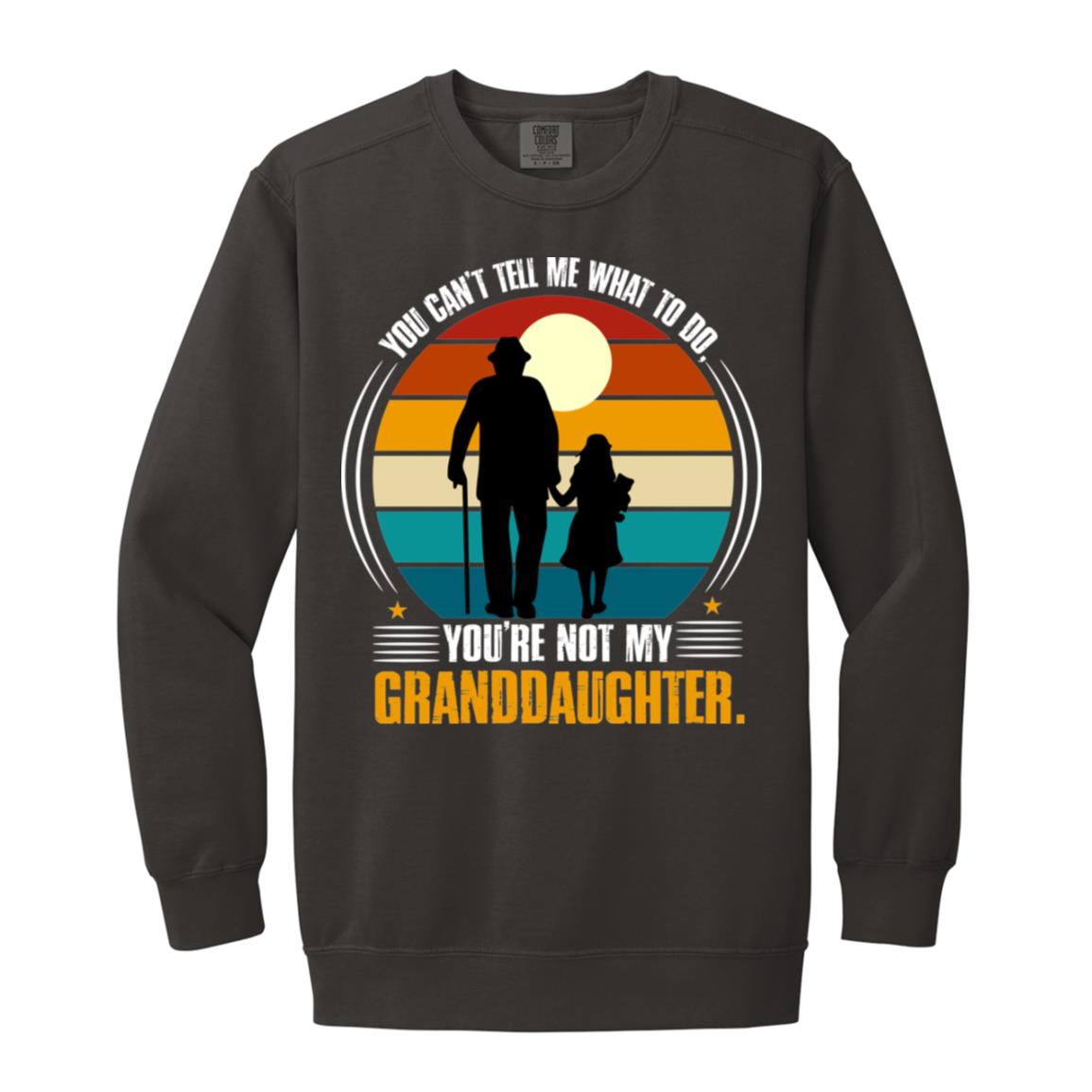 You Can't Tell Me What To Do, You're Not My Granddaughter Sweatshirt- 1566 Garment-Dyed Adult Crewneck Sweatshirt